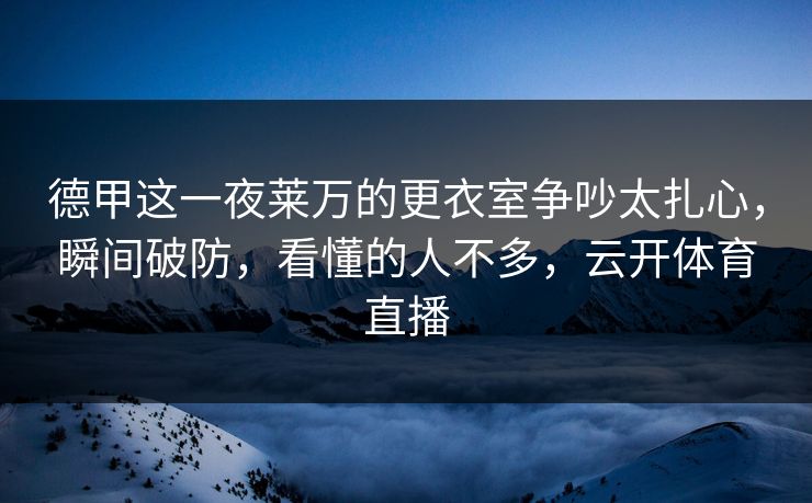 德甲这一夜莱万的更衣室争吵太扎心，瞬间破防，看懂的人不多，云开体育直播