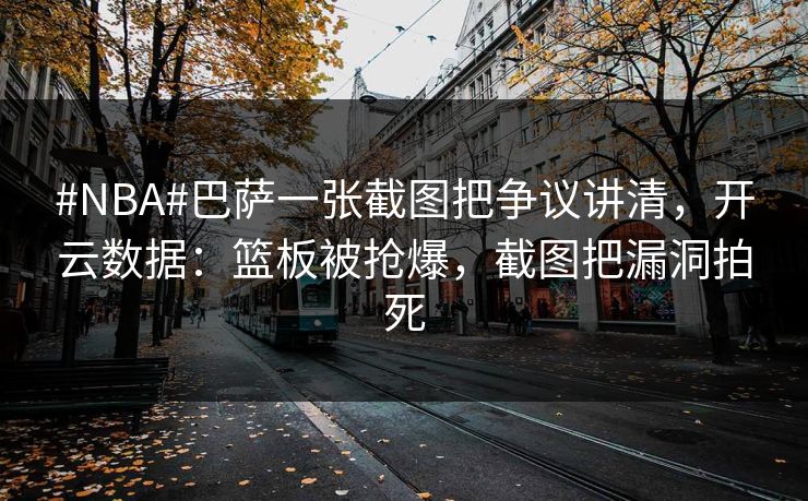 #NBA#巴萨一张截图把争议讲清，开云数据：篮板被抢爆，截图把漏洞拍死