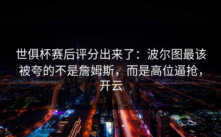 世俱杯赛后评分出来了：波尔图最该被夸的不是詹姆斯，而是高位逼抢，开云