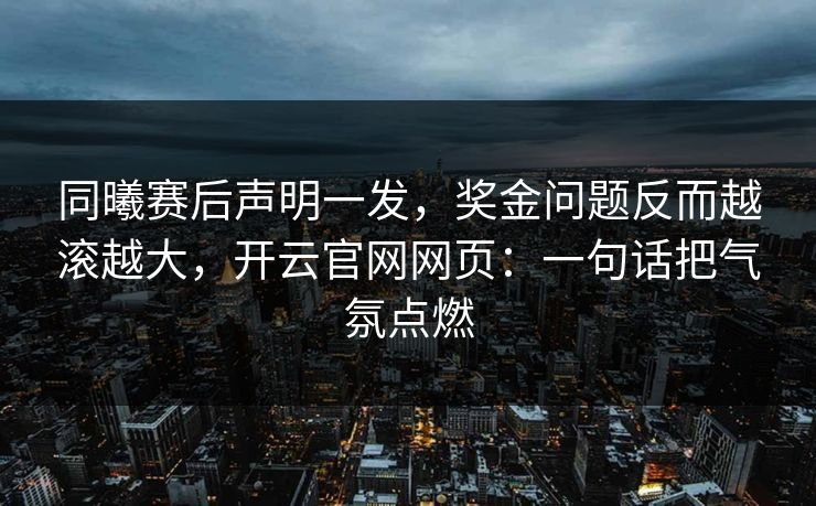 同曦赛后声明一发，奖金问题反而越滚越大，开云官网网页：一句话把气氛点燃