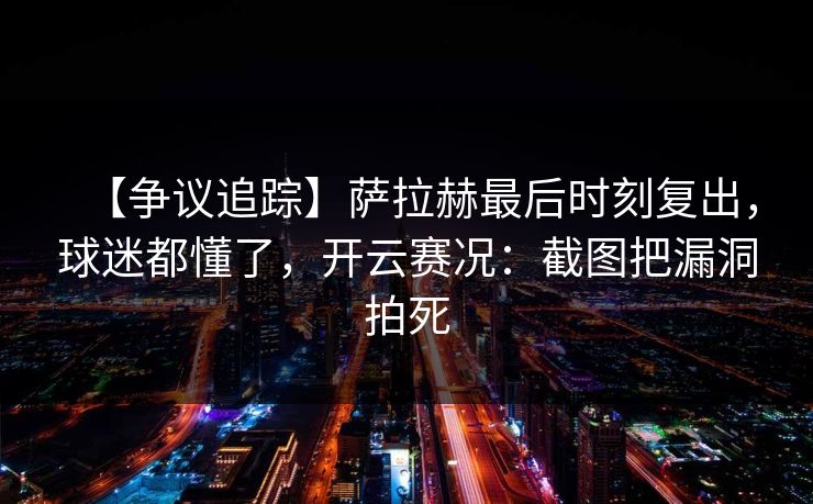 【争议追踪】萨拉赫最后时刻复出，球迷都懂了，开云赛况：截图把漏洞拍死