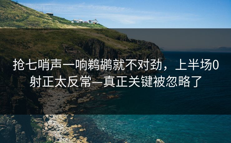抢七哨声一响鹈鹕就不对劲，上半场0射正太反常—真正关键被忽略了