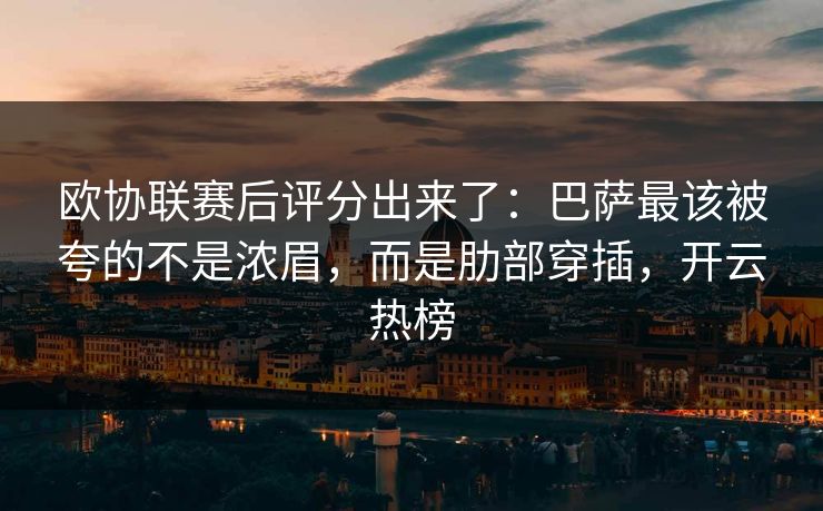 欧协联赛后评分出来了：巴萨最该被夸的不是浓眉，而是肋部穿插，开云热榜