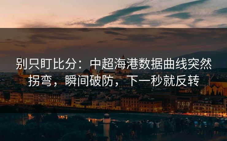 别只盯比分：中超海港数据曲线突然拐弯，瞬间破防，下一秒就反转