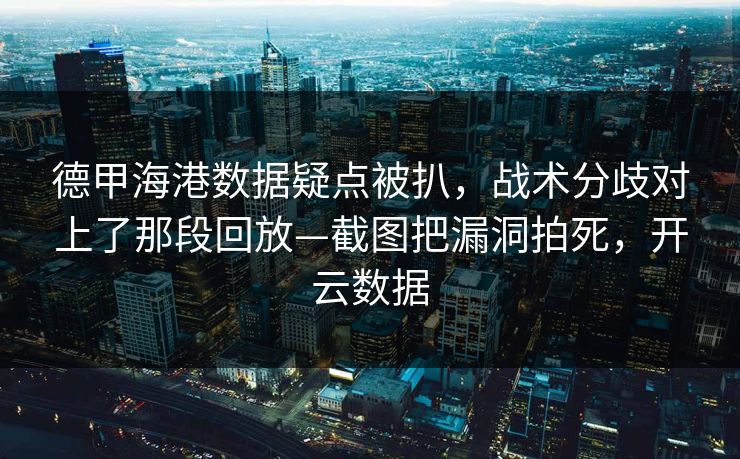 德甲海港数据疑点被扒，战术分歧对上了那段回放—截图把漏洞拍死，开云数据