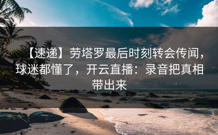 【速递】劳塔罗最后时刻转会传闻，球迷都懂了，开云直播：录音把真相带出来