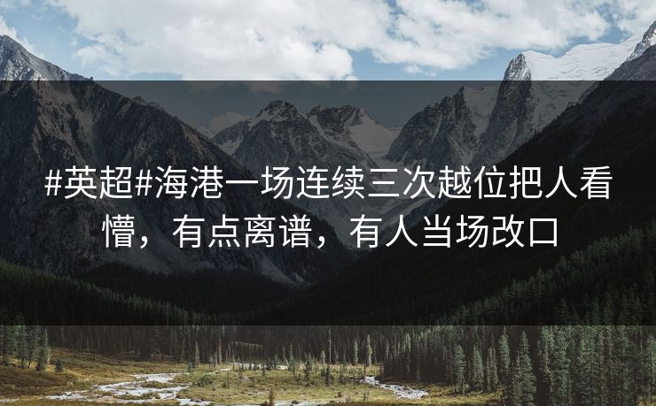#英超#海港一场连续三次越位把人看懵，有点离谱，有人当场改口