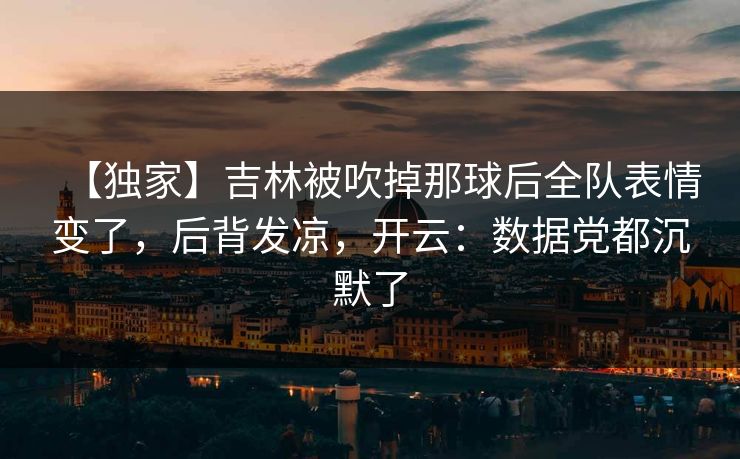 【独家】吉林被吹掉那球后全队表情变了,后背发凉,开云:数据党都沉默了 【独家】吉林被吹掉那球后全队表情变了,后背发凉,开云:数据党都沉默了
