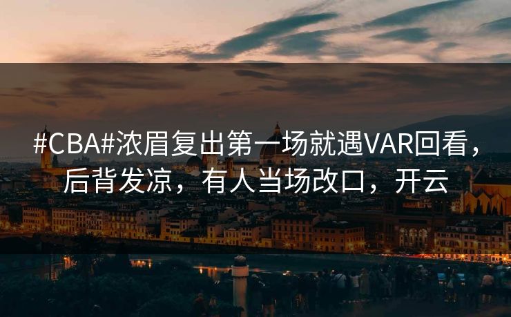 #CBA#浓眉复出第一场就遇VAR回看，后背发凉，有人当场改口，开云