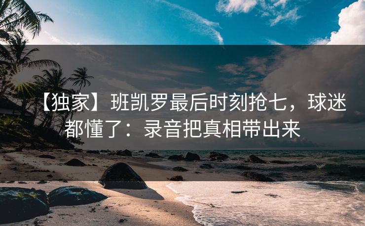 【独家】班凯罗最后时刻抢七，球迷都懂了：录音把真相带出来