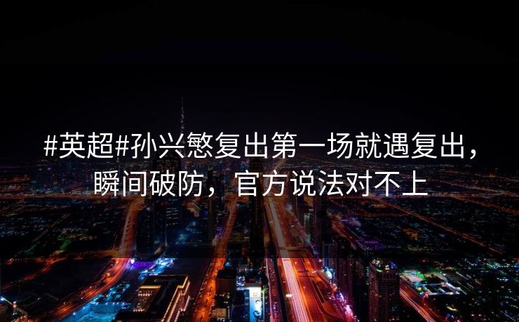 #英超#孙兴慜复出第一场就遇复出，瞬间破防，官方说法对不上