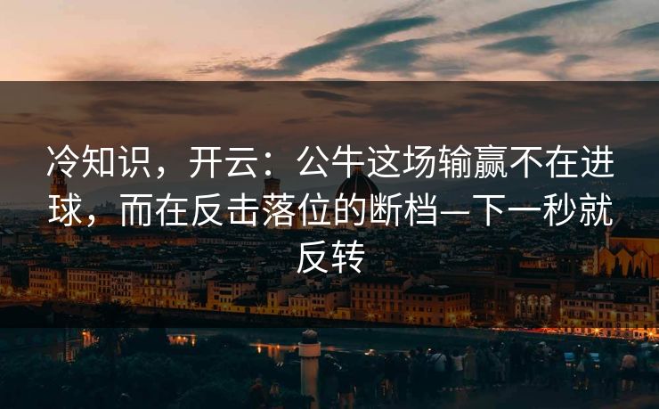 冷知识，开云：公牛这场输赢不在进球，而在反击落位的断档—下一秒就反转
