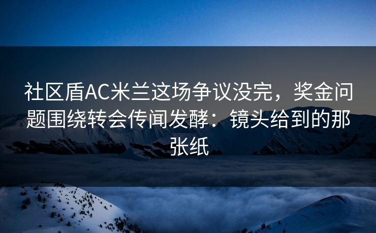 社区盾AC米兰这场争议没完，奖金问题围绕转会传闻发酵：镜头给到的那张纸
