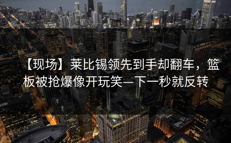 【现场】莱比锡领先到手却翻车，篮板被抢爆像开玩笑—下一秒就反转
