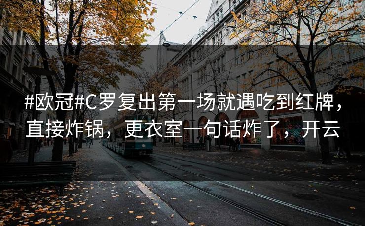 #欧冠#C罗复出第一场就遇吃到红牌，直接炸锅，更衣室一句话炸了，开云