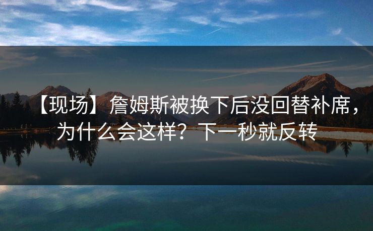 【现场】詹姆斯被换下后没回替补席,为什么会这样?下一秒就反转 【现场】詹姆斯被换下后没回替补席,为什么会这样?下一秒就反转