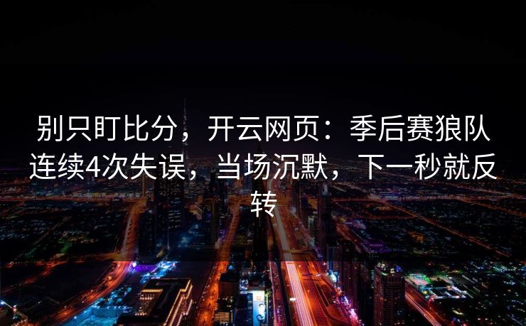 别只盯比分,开云网页:季后赛狼队连续4次失误,当场沉默,下一秒就反转 别只盯比分,开云网页:季后赛狼队连续4次失误,当场沉默,下一秒就反转