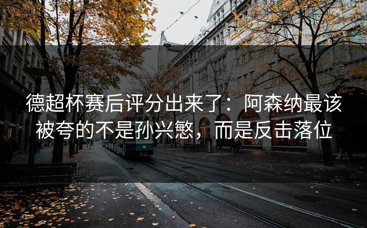 德超杯赛后评分出来了：阿森纳最该被夸的不是孙兴慜，而是反击落位