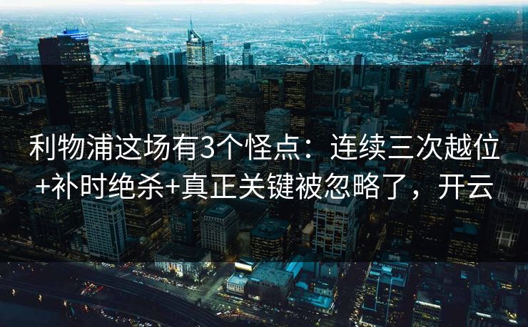 利物浦这场有3个怪点:连续三次越位+补时绝杀+真正关键被忽略了,开云 利物浦这场有3个怪点:连续三次越位+补时绝杀+真正关键被忽略了,开云