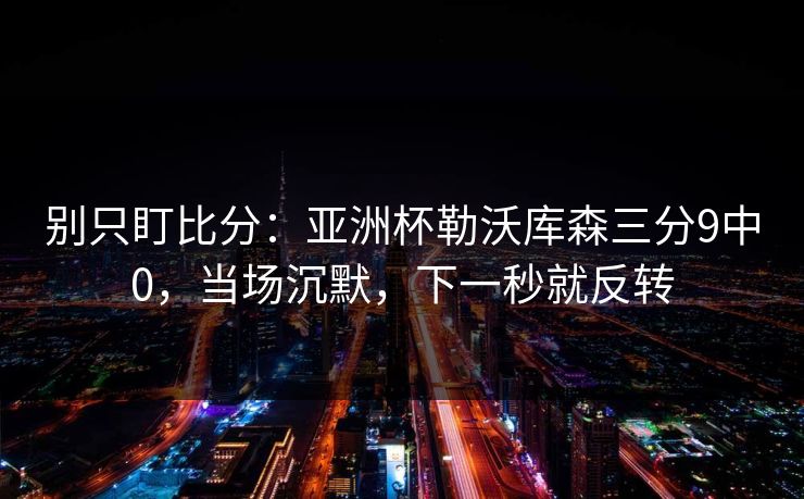 别只盯比分：亚洲杯勒沃库森三分9中0，当场沉默，下一秒就反转