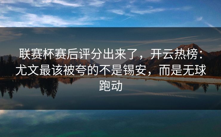联赛杯赛后评分出来了，开云热榜：尤文最该被夸的不是锡安，而是无球跑动