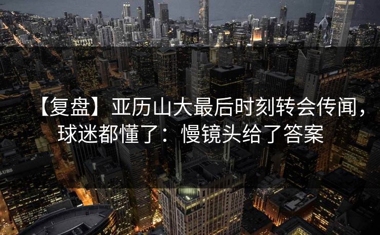 【复盘】亚历山大最后时刻转会传闻，球迷都懂了：慢镜头给了答案