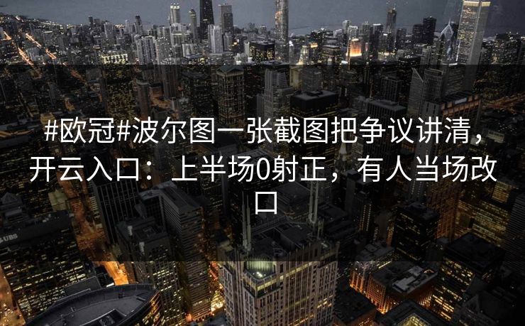 #欧冠#波尔图一张截图把争议讲清，开云入口：上半场0射正，有人当场改口