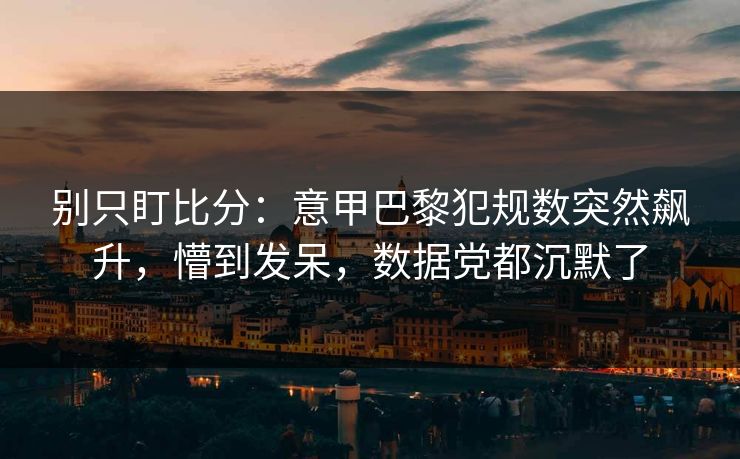 别只盯比分:意甲巴黎犯规数突然飙升,懵到发呆,数据党都沉默了 别只盯比分:意甲巴黎犯规数突然飙升,懵到发呆,数据党都沉默了