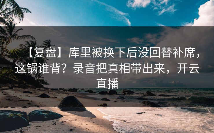 【复盘】库里被换下后没回替补席，这锅谁背？录音把真相带出来，开云直播