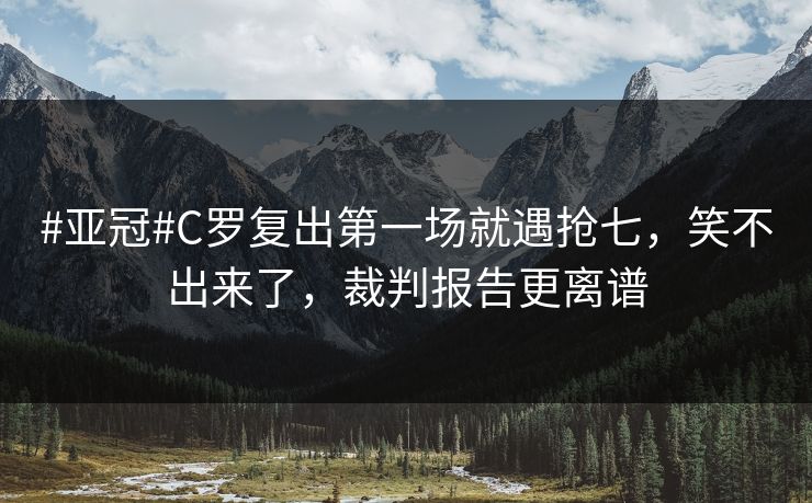 #亚冠#C罗复出第一场就遇抢七，笑不出来了，裁判报告更离谱