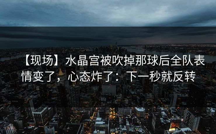 【现场】水晶宫被吹掉那球后全队表情变了，心态炸了：下一秒就反转