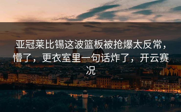 亚冠莱比锡这波篮板被抢爆太反常，懵了，更衣室里一句话炸了，开云赛况
