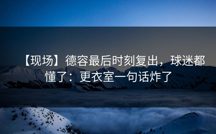 【现场】德容最后时刻复出，球迷都懂了：更衣室一句话炸了
