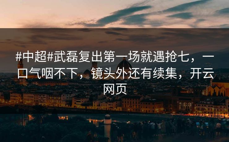 #中超#武磊复出第一场就遇抢七，一口气咽不下，镜头外还有续集，开云网页