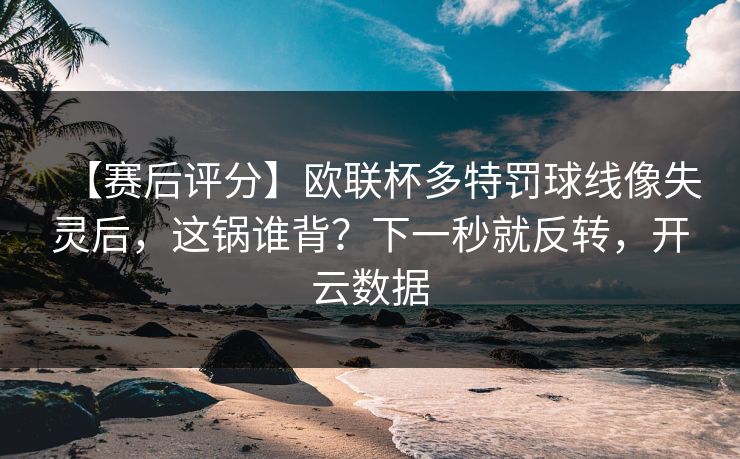 【赛后评分】欧联杯多特罚球线像失灵后,这锅谁背?下一秒就反转,开云数据 【赛后评分】欧联杯多特罚球线像失灵后,这锅谁背?下一秒就反转,开云数据