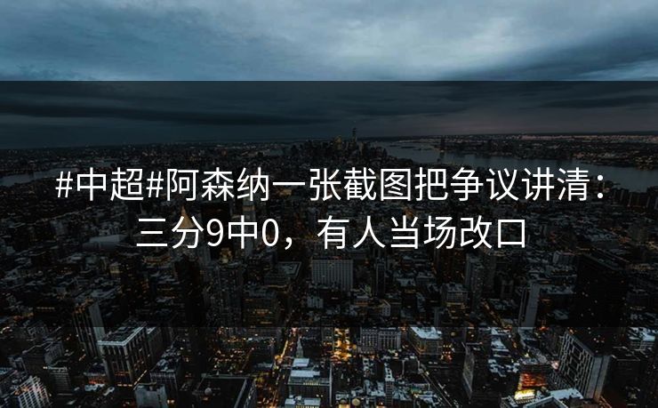 #中超#阿森纳一张截图把争议讲清：三分9中0，有人当场改口