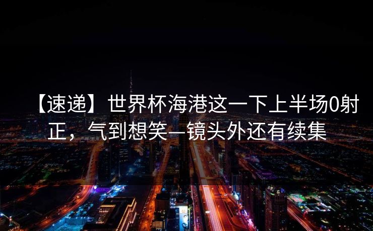 【速递】世界杯海港这一下上半场0射正，气到想笑—镜头外还有续集