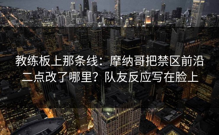 教练板上那条线：摩纳哥把禁区前沿二点改了哪里？队友反应写在脸上