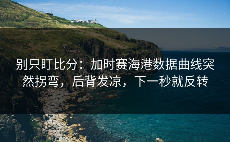 别只盯比分:加时赛海港数据曲线突然拐弯,后背发凉,下一秒就反转 别只盯比分:加时赛海港数据曲线突然拐弯,后背发凉,下一秒就反转