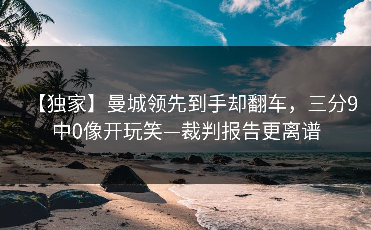 【独家】曼城领先到手却翻车，三分9中0像开玩笑—裁判报告更离谱