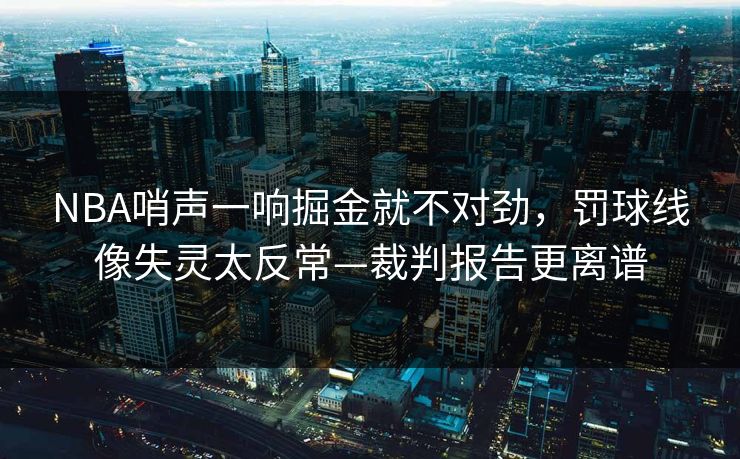 NBA哨声一响掘金就不对劲,罚球线像失灵太反常—裁判报告更离谱 NBA哨声一响掘金就不对劲,罚球线像失灵太反常—裁判报告更离谱