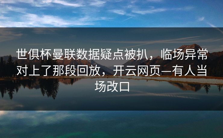 世俱杯曼联数据疑点被扒，临场异常对上了那段回放，开云网页—有人当场改口