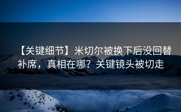 【关键细节】米切尔被换下后没回替补席，真相在哪？关键镜头被切走