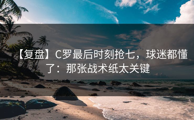 【复盘】C罗最后时刻抢七,球迷都懂了:那张战术纸太关键 【复盘】C罗最后时刻抢七,球迷都懂了:那张战术纸太关键