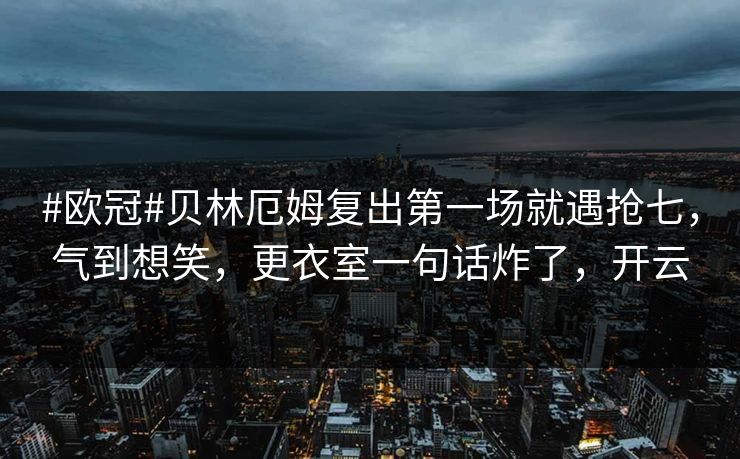 #欧冠#贝林厄姆复出第一场就遇抢七，气到想笑，更衣室一句话炸了，开云