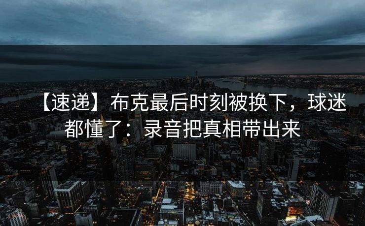 【速递】布克最后时刻被换下，球迷都懂了：录音把真相带出来