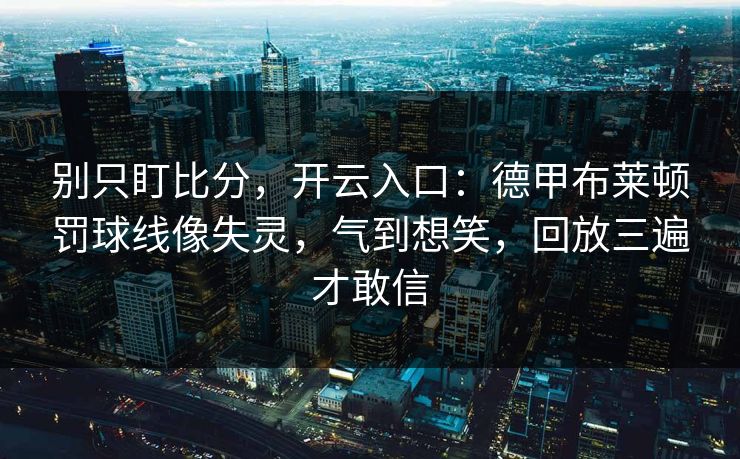 别只盯比分，开云入口：德甲布莱顿罚球线像失灵，气到想笑，回放三遍才敢信