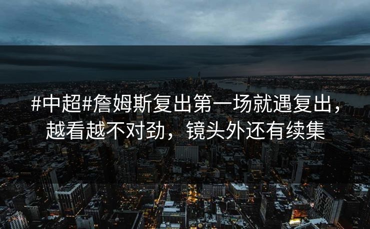 #中超#詹姆斯复出第一场就遇复出，越看越不对劲，镜头外还有续集