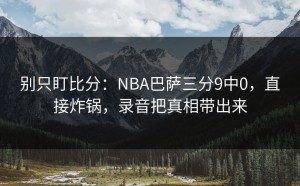 别只盯比分：NBA巴萨三分9中0，直接炸锅，录音把真相带出来