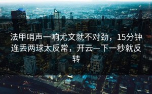 法甲哨声一响尤文就不对劲，15分钟连丢两球太反常，开云—下一秒就反转